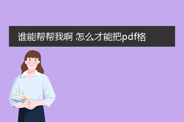 谁能帮帮我啊 怎么才能把pdf格式转换成word啊 我很...