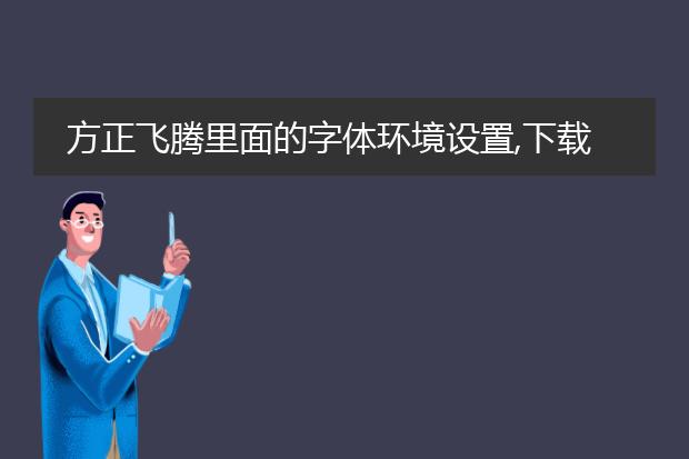 方正飞腾里面的字体环境设置,下载全部字体是什么用...