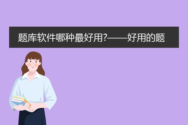 题库软件哪种最好用?——好用的题库软件怎么选? - ...