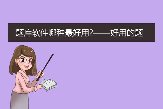 题库软件哪种最好用?——好用的题库软件怎么选? - ...