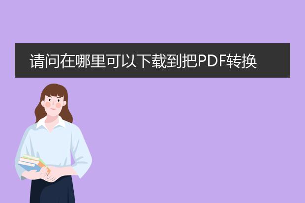 请问在哪里可以下载到把pdf转换成word文档的软件? -...