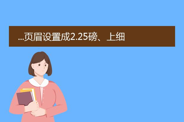 ...页眉设置成2.25磅、上细下粗、双条线。这个在wor...