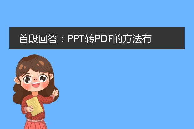 首段回答：ppt转pdf的方法有多种，可以通过使用微软office软件自带的功能或者使用在线转换工具来完成。以下是详细描述：<br><br>1. 使用微软office软件自带的功能<br>   一种简单的方法是使用powerpoint软件自带的功能将ppt文件转换为<a href="https://www.llpdf.com/">pdf</a>格式。请按照以下步骤进行操作：<br>   - 打开ppt文件，在菜单栏中选择“文件”。<br>   - 点击“另存为”选项，在弹出的窗口中选择pdf格式作为保存类型。<br>   - 设置保存路径和文件名，然后点击“保存”按钮即可将ppt文件转换为pdf文件。<br><br>2. 使用在线转换工具<br>   如果你没有安装office软件或者希望使用更方便的方法，可以考虑使用在线转换工具，如smallpdf、zamzar、adobe acrobat等。以下是使用smallpdf进行转换的步骤：<br>   - 打开smallpdf官网（https://smallpdf.com/cn/ppt-to-pdf）。<br>   - 点击“选择文件”按钮，选择需要转换的ppt文件。<br>   - 等待文件上传完成后，点击“转换为pdf”按钮开始转换。<br>   - 转换完成后，点击“下载”按钮即可保存ppt文件的pdf版本。<br><br>通过以上两种方法，你可以将ppt文件转换为pdf格式，以便更方便地进行分享、打印或存档。记得在转换过程中注意文件大小和布局的保持，以确保转换结果符合预期。