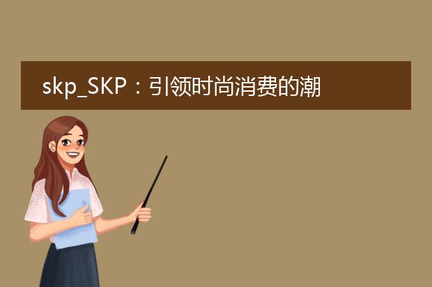 skp_skp：引领时尚消费的潮流殿堂