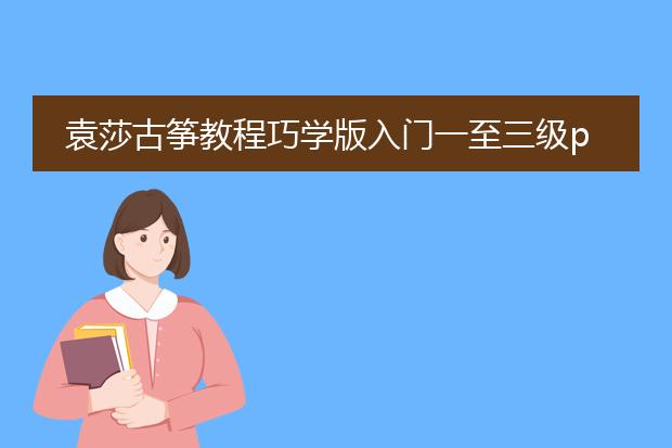 袁莎古筝教程巧学版入门一至三级pdf_袁莎古筝巧学版入门一至三级概览