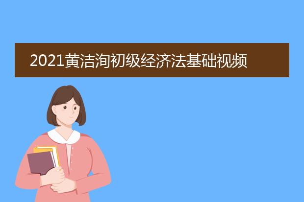 2021黄洁洵初级经济法基础视频