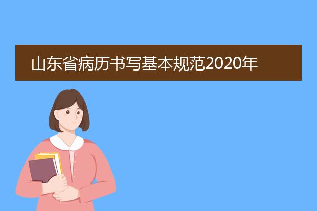 山东省病历书写基本规范2020年版pdf_山东省病历书写规范2020版要点