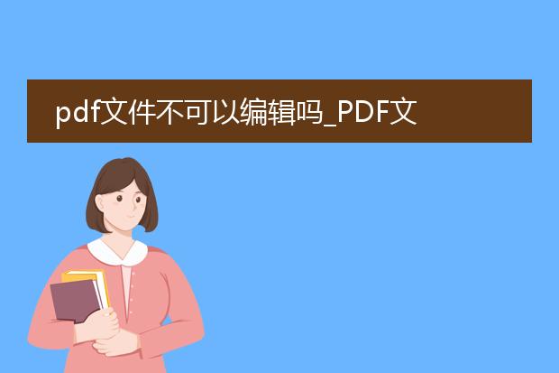 pdf文件不可以编辑吗_pdf文件不能编辑是真的吗？