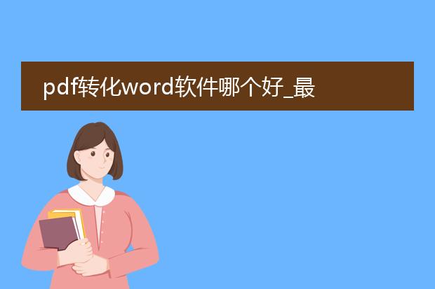 pdf转化word软件哪个好_最佳pdf转word软件有哪些？