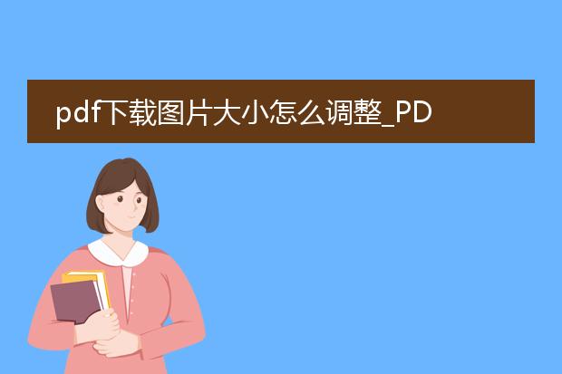 pdf下载图片大小怎么调整_pdf下载图片大小调整的相关要点