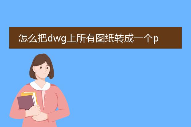 怎么把dwg上所有图纸转成一个pdf_dwg多张图纸转一个pdf的操作指南