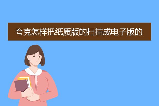 夸克怎样把纸质版的扫描成电子版的pdf_夸克：纸质转pdf电子版操作指南