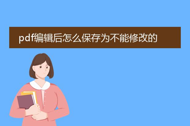 pdf编辑后怎么保存为不能修改的文件_pdf编辑后保存为不可修改文件的方法