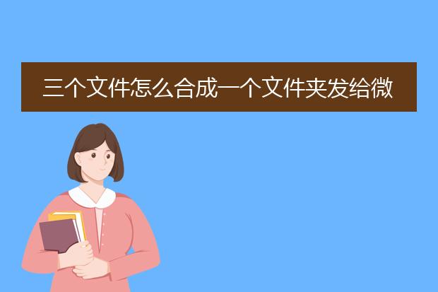 三个文件怎么合成一个文件夹发给微信好友