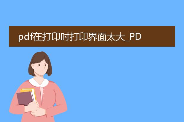 pdf在打印时打印界面太大_pdf打印界面太大的解决办法