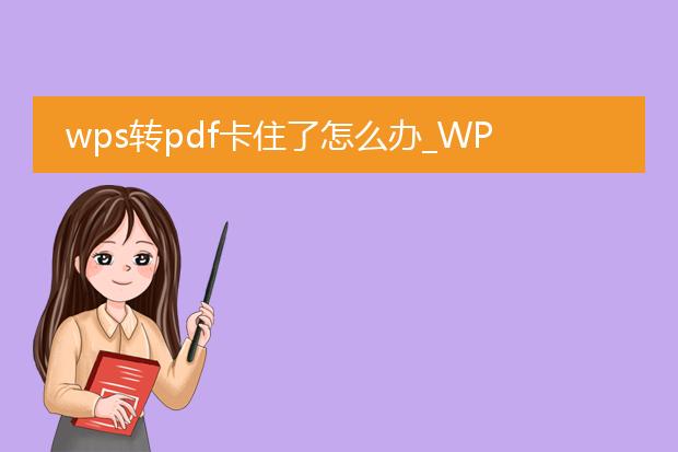 wps转pdf卡住了怎么办_wps转pdf卡住？这样来解决