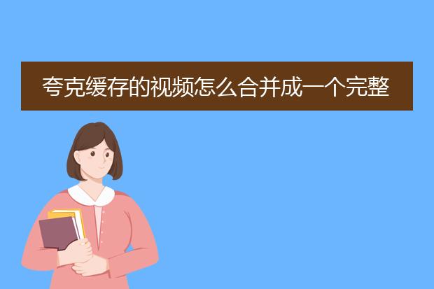 夸克缓存的视频怎么合并成一个完整的