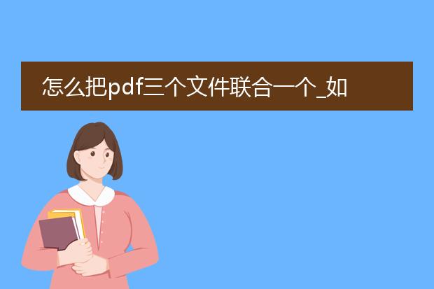 怎么把pdf三个文件联合一个_如何将三个pdf文件合并为一个