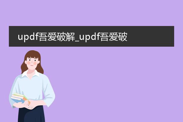 updf吾爱破解_updf吾爱破解：使用秘籍大揭秘