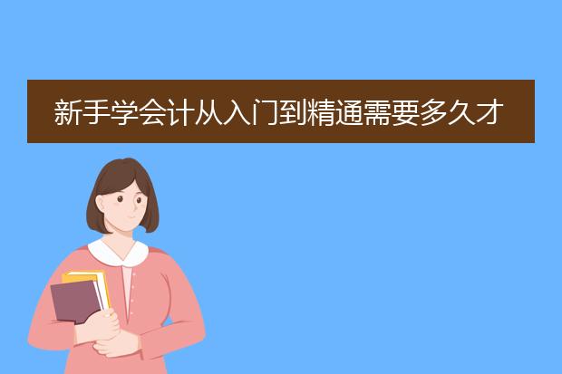 新手学会计从入门到精通需要多久才能学会